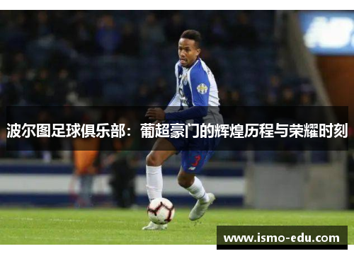波尔图足球俱乐部：葡超豪门的辉煌历程与荣耀时刻