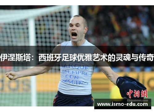 伊涅斯塔：西班牙足球优雅艺术的灵魂与传奇