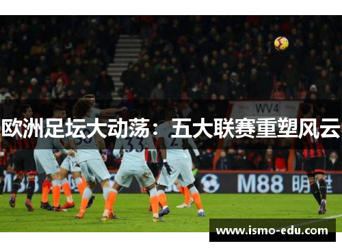 欧洲足坛大动荡：五大联赛重塑风云