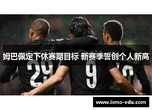 姆巴佩定下休赛期目标 新赛季誓创个人新高