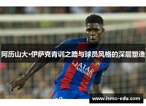 阿历山大·伊萨克青训之路与球员风格的深层塑造
