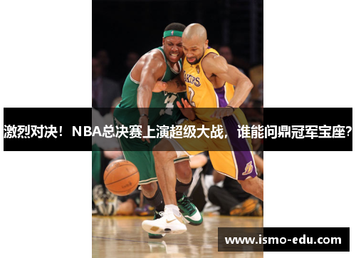 激烈对决！NBA总决赛上演超级大战，谁能问鼎冠军宝座？
