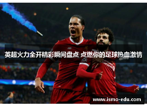 英超火力全开精彩瞬间盘点 点燃你的足球热血激情