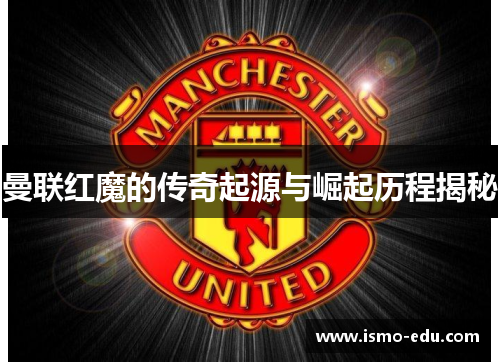 曼联红魔的传奇起源与崛起历程揭秘