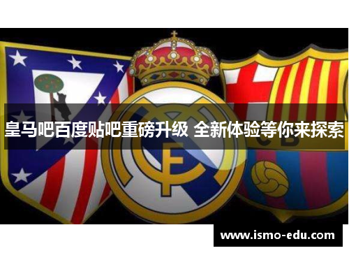 皇马吧百度贴吧重磅升级 全新体验等你来探索