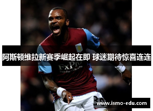 阿斯顿维拉新赛季崛起在即 球迷期待惊喜连连