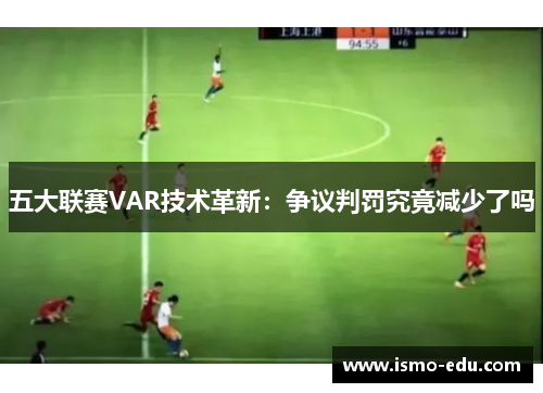 五大联赛VAR技术革新：争议判罚究竟减少了吗