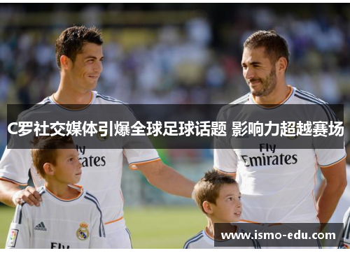 C罗社交媒体引爆全球足球话题 影响力超越赛场