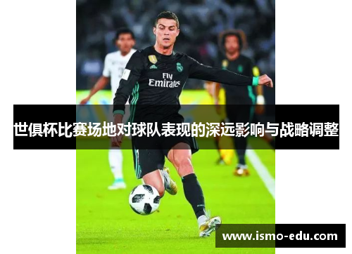 世俱杯比赛场地对球队表现的深远影响与战略调整