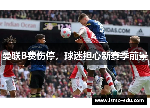 曼联B费伤停，球迷担心新赛季前景