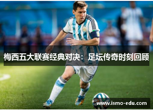梅西五大联赛经典对决：足坛传奇时刻回顾