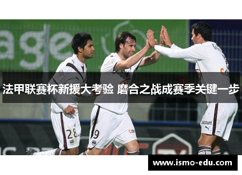 法甲联赛杯新援大考验 磨合之战成赛季关键一步