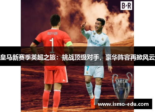皇马新赛季英超之旅：挑战顶级对手，豪华阵容再掀风云