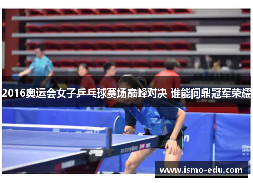 2016奥运会女子乒乓球赛场巅峰对决 谁能问鼎冠军荣耀
